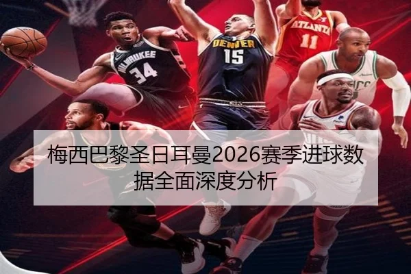 梅西巴黎圣日耳曼2026赛季进球数据全面深度分析